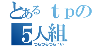 とあるｔｐの５人組（つらつらつら〜い）