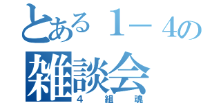 とある１－４の雑談会（４組魂）