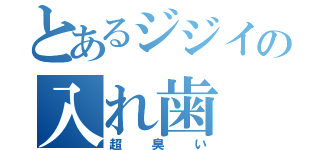 とあるジジイの入れ歯（超臭い）