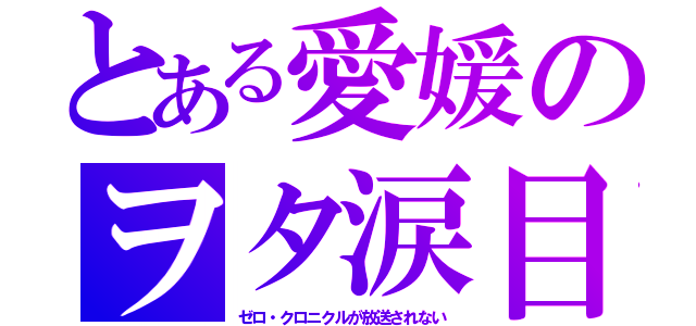 とある愛媛のヲタ涙目（ゼロ・クロニクルが放送されない）