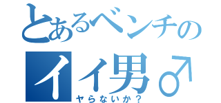 とあるベンチのイイ男♂（ヤらないか？）