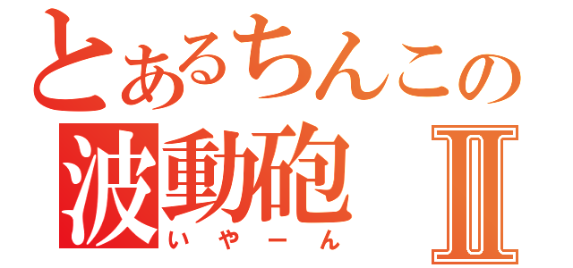 とあるちんこの波動砲Ⅱ（いやーん）