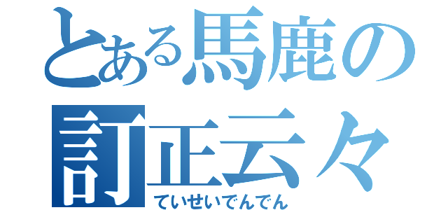 とある馬鹿の訂正云々（ていせいでんでん）