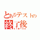 とあるテストの終了後（もう遊べるお）