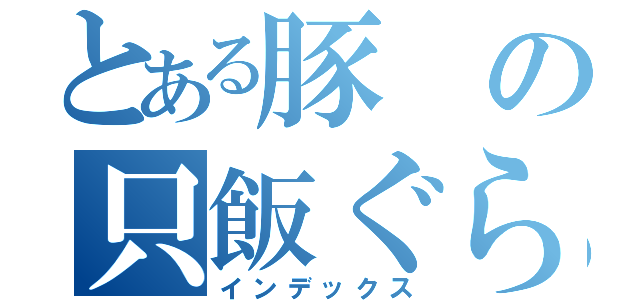 とある豚の只飯ぐらい（インデックス）