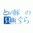 とある豚の只飯ぐらい（インデックス）