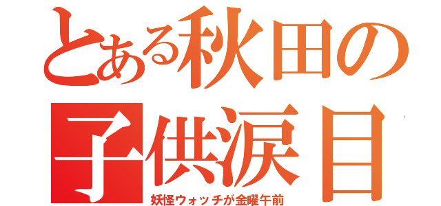 とある秋田の子供涙目（妖怪ウォッチが金曜午前）