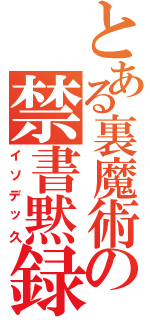 とある裏魔術の禁書黙録（イソデッ久）