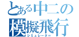 とある中二の模擬飛行（シミュレータ＝）