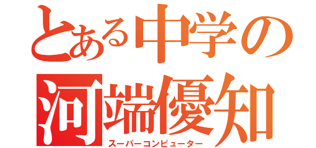 とある中学の河端優知（スーパーコンピューター）