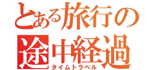 とある旅行の途中経過（タイムトラベル）