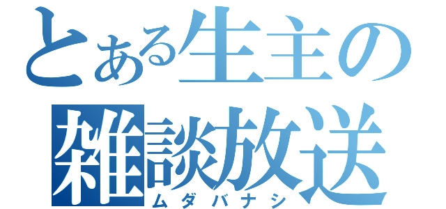 とある生主の雑談放送（ムダバナシ）