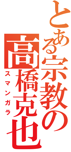 とある宗教の高橋克也（スマンガラ）