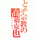 とある宗教の高橋克也（スマンガラ）