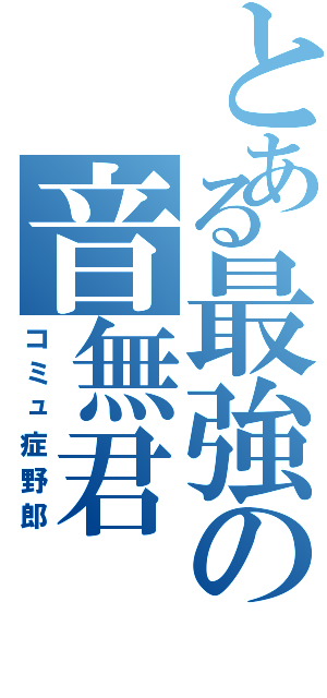 とある最強の音無君（コミュ症野郎）