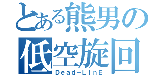 とある熊男の低空旋回（Ｄｅａｄ－ＬｉｎＥ）