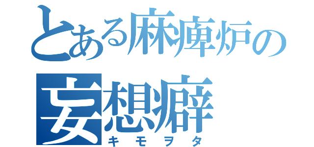 とある麻痺炉の妄想癖（キモヲタ）