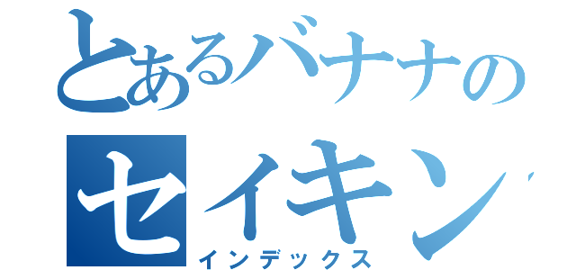 とあるバナナのセイキン（インデックス）