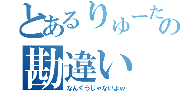 とあるりゅーたの勘違い（なんくうじゃないよｗ）