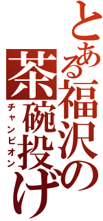 とある福沢の茶碗投げ（チャンピオン）