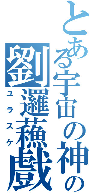 とある宇宙の神の劉邏蘓戲（ユラスケ）