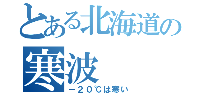 とある北海道の寒波（－２０℃は寒い）