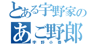 とある宇野家のあご野郎（宇野小春）