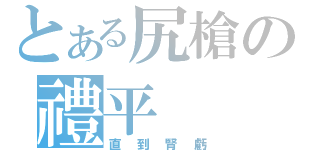 とある尻槍の禮平（直到腎虧）