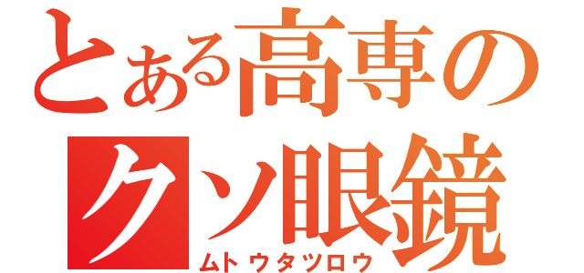 とある高専のクソ眼鏡（ムトウタツロウ）