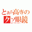 とある高専のクソ眼鏡（ムトウタツロウ）