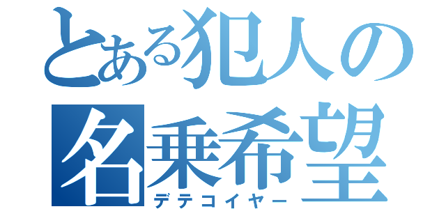 とある犯人の名乗希望（デテコイヤー）