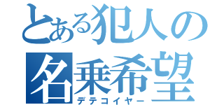 とある犯人の名乗希望（デテコイヤー）