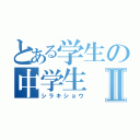 とある学生の中学生Ⅱ（シラキショウ）