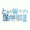 とある彌々の給食時間Ⅱ（がちお市）