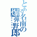 とある名南の爆弾野郎（めだつやつ）