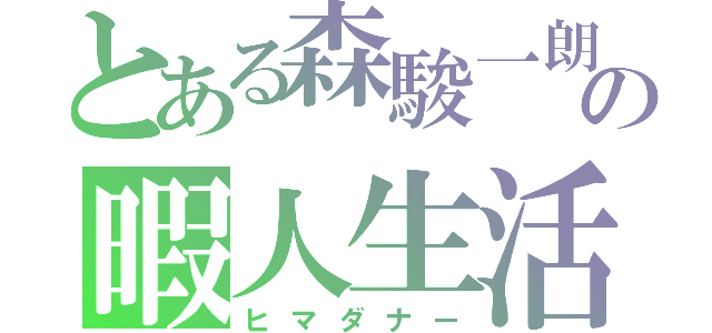 とある森駿一朗の暇人生活（ヒマダナー）