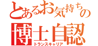 とあるお気持ち表明ニキの博士自認（トランスキャリア）