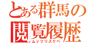 とある群馬の閲覧履歴（ムッツリスケベ）