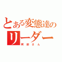 とある変態達のリーダー（阿部さん）