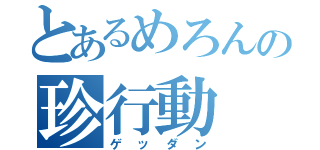 とあるめろんの珍行動（ゲッダン）