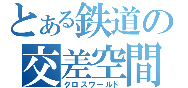 とある鉄道の交差空間（クロスワールド）