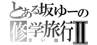 とある坂ゆーの修学旅行Ⅱ（思い出）