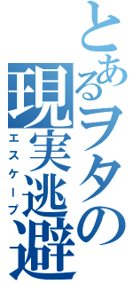 とあるヲタの現実逃避Ⅱ（エスケープ）