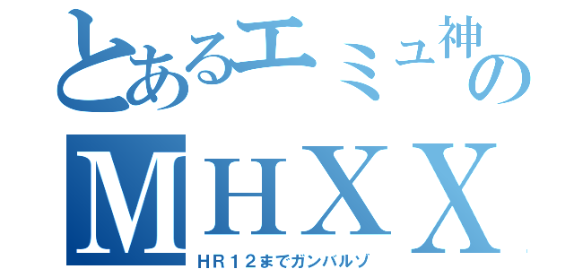 とあるエミュ神のＭＨＸＸ（ＨＲ１２までガンバルゾ）