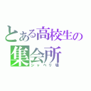 とある高校生の集会所（シャベリ場）