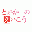 とあるかのえいこう（）