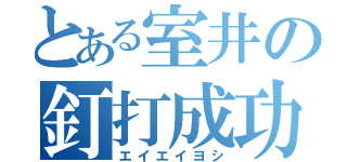 とある室井の釘打成功（エイエイヨシ）