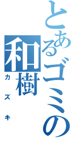 とあるゴミの和樹（カズキ）