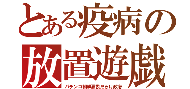 とある疫病の放置遊戯（パチンコ朝鮮涙袋だらけ政府）