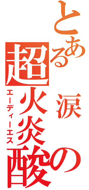 とある　涙　の超火炎酸（エーディーエス）